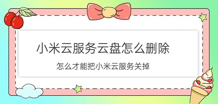 小米云服务云盘怎么删除 怎么才能把小米云服务关掉？